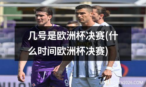 几号是欧洲杯决赛(什么时间欧洲杯决赛)