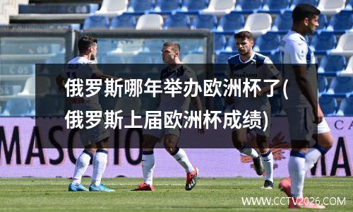 俄罗斯哪年举办欧洲杯了(俄罗斯上届欧洲杯成绩)