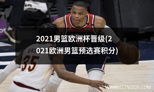 2021男篮欧洲杯晋级(2021欧洲男篮预选赛积分)