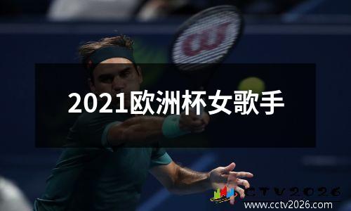 2021欧洲杯女歌手