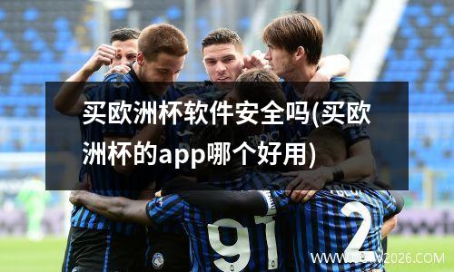 买欧洲杯软件安全吗(买欧洲杯的app哪个好用)
