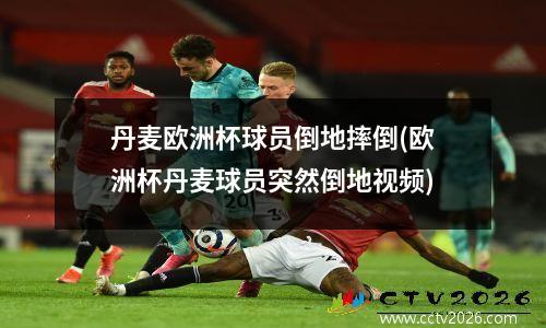 丹麦欧洲杯球员倒地摔倒(欧洲杯丹麦球员突然倒地视频)