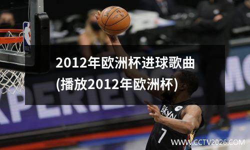 2012年欧洲杯进球歌曲(播放2012年欧洲杯)