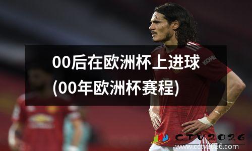 00后在欧洲杯上进球(00年欧洲杯赛程)