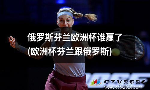 俄罗斯芬兰欧洲杯谁赢了(欧洲杯芬兰跟俄罗斯)