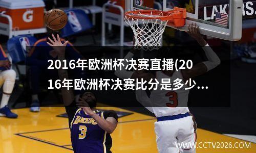 2016年欧洲杯决赛直播(2016年欧洲杯决赛比分是多少)