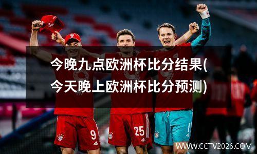 今晚九点欧洲杯比分结果(今天晚上欧洲杯比分预测)
