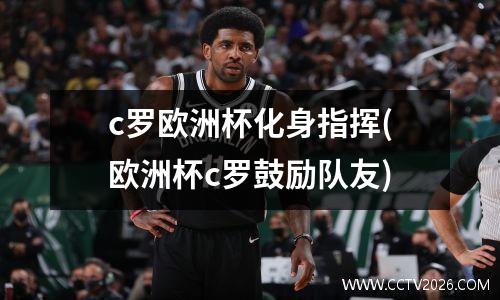 c罗欧洲杯化身指挥(欧洲杯c罗鼓励队友)