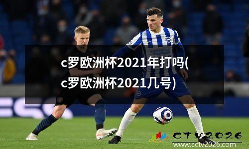 c罗欧洲杯2021年打吗(c罗欧洲杯2021几号)