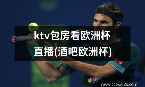 ktv包房看欧洲杯直播(酒吧欧洲杯)