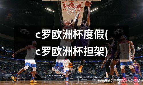 c罗欧洲杯度假(c罗欧洲杯担架)