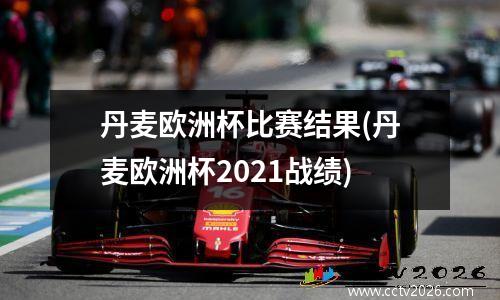 丹麦欧洲杯比赛结果(丹麦欧洲杯2021战绩)