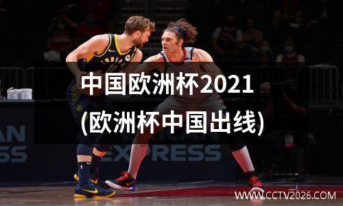 中国欧洲杯2021(欧洲杯中国出线)