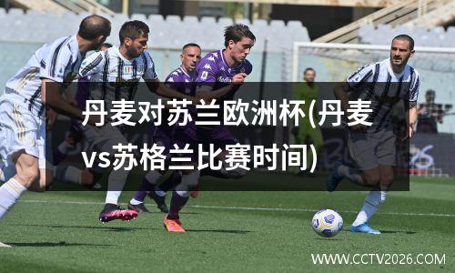 丹麦对苏兰欧洲杯(丹麦vs苏格兰比赛时间)