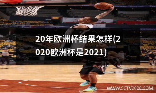 20年欧洲杯结果怎样(2020欧洲杯是2021)
