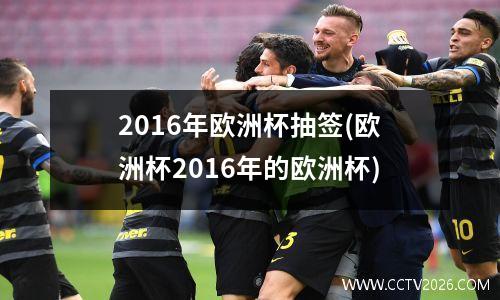 2016年欧洲杯抽签(欧洲杯2016年的欧洲杯)