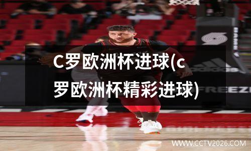 C罗欧洲杯进球(c罗欧洲杯精彩进球)