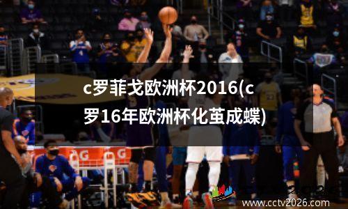 c罗菲戈欧洲杯2016(c罗16年欧洲杯化茧成蝶)