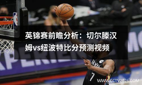 英锦赛前瞻分析：切尔滕汉姆vs纽波特比分预测视频