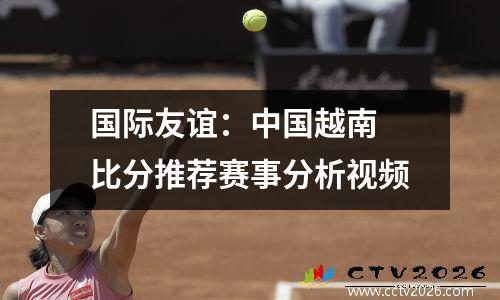 国际友谊：中国越南 比分推荐赛事分析视频