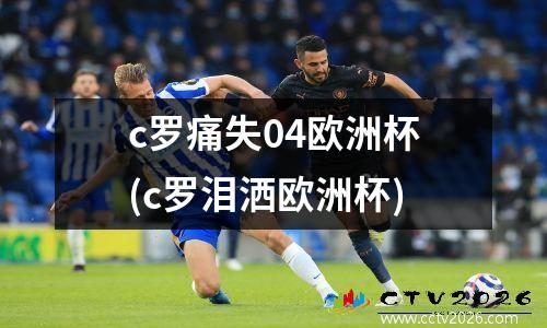 c罗痛失04欧洲杯(c罗泪洒欧洲杯)