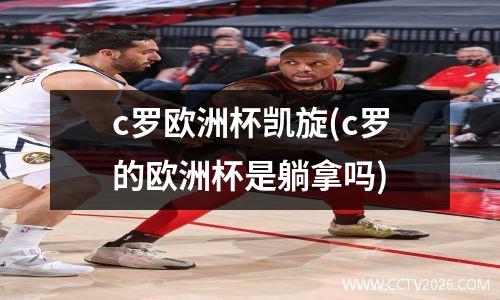 c罗欧洲杯凯旋(c罗的欧洲杯是躺拿吗)