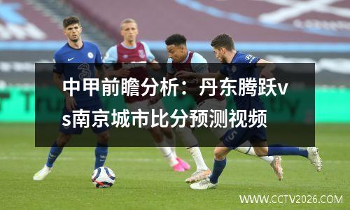 中甲前瞻分析：丹东腾跃vs南京城市比分预测视频