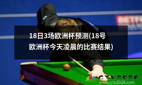 18日3场欧洲杯预测(18号欧洲杯今天凌晨的比赛结果)