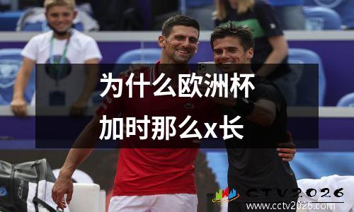 为什么欧洲杯加时那么x长