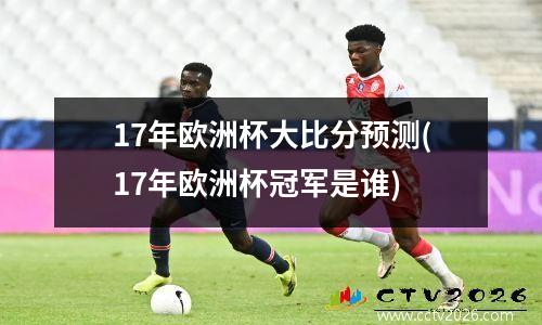 17年欧洲杯大比分预测(17年欧洲杯冠军是谁)