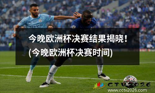 今晚欧洲杯决赛结果揭晓！(今晚欧洲杯决赛时间)
