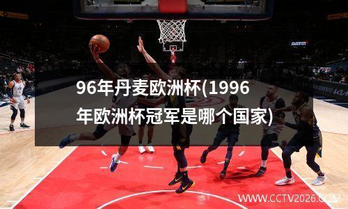 96年丹麦欧洲杯(1996年欧洲杯冠军是哪个国家)