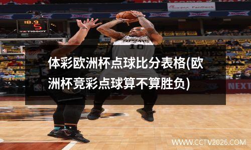 体彩欧洲杯点球比分表格(欧洲杯竞彩点球算不算胜负)