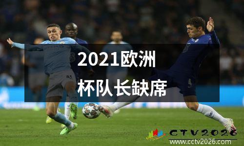2021欧洲杯队长缺席