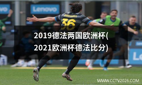 2019德法两国欧洲杯(2021欧洲杯德法比分)