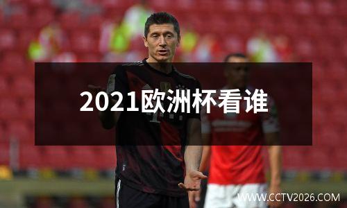2021欧洲杯看谁