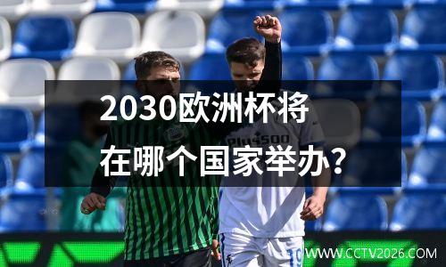 2030欧洲杯将在哪个国家举办？