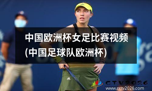 中国欧洲杯女足比赛视频(中国足球队欧洲杯)