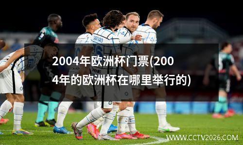 2004年欧洲杯门票(2004年的欧洲杯在哪里举行的)