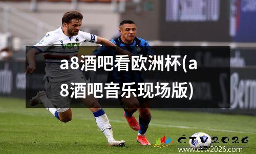 a8酒吧看欧洲杯(a8酒吧音乐现场版)