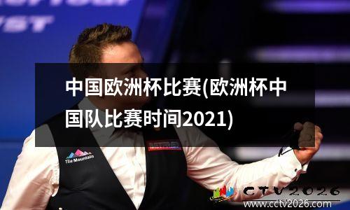 中国欧洲杯比赛(欧洲杯中国队比赛时间2021)