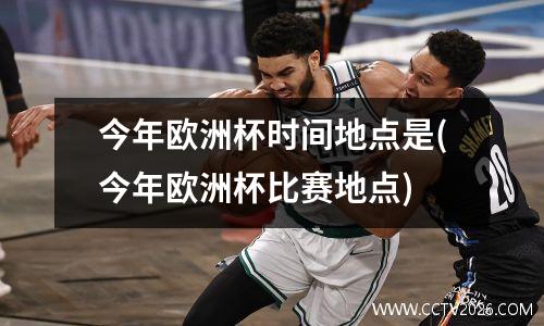 今年欧洲杯时间地点是(今年欧洲杯比赛地点)