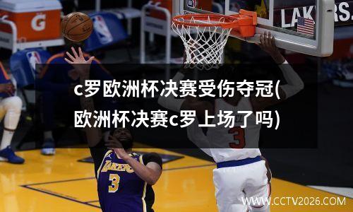 c罗欧洲杯决赛受伤夺冠(欧洲杯决赛c罗上场了吗)