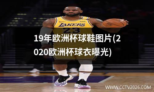 19年欧洲杯球鞋图片(2020欧洲杯球衣曝光)