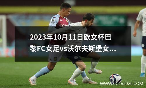 2023年10月11日欧女杯巴黎FC女足vs沃尔夫斯堡女足在线直播