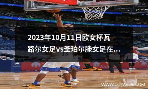 2023年10月11日欧女杯瓦路尔女足vs圣珀尔滕女足在线直播