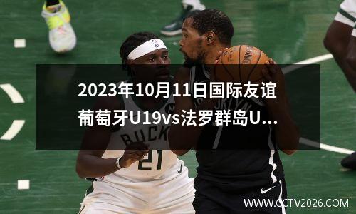 2023年10月11日国际友谊葡萄牙U19vs法罗群岛U19在线直播