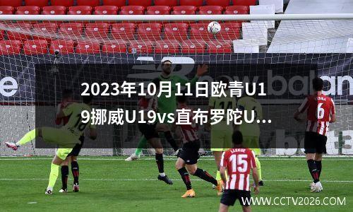 2023年10月11日欧青U19挪威U19vs直布罗陀U19在线直播