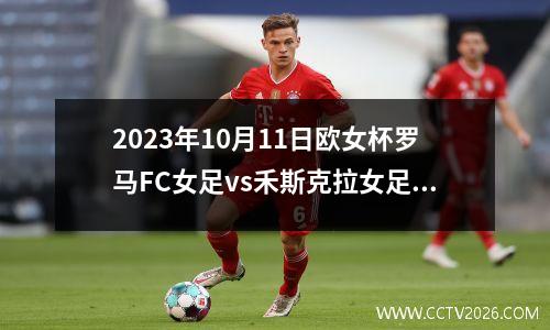 2023年10月11日欧女杯罗马FC女足vs禾斯克拉女足在线直播