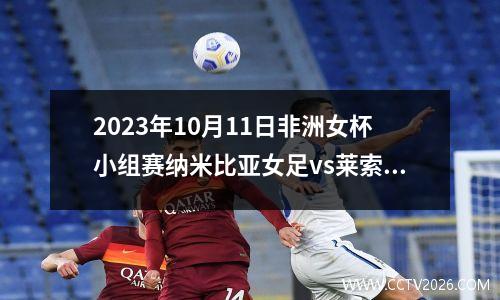 2023年10月11日非洲女杯小组赛纳米比亚女足vs莱索托女足在线直播